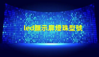 led顯示屏燈珠型號(hào)規(guī)格 高亮度led燈珠的型號(hào)規(guī)格
